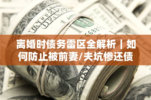 武汉离婚时债务雷区全解析｜如何防止被前妻/夫坑惨还债？