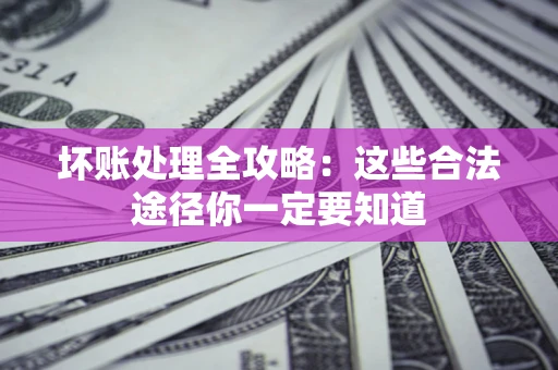 武汉坏账处理全攻略：这些合法途径你一定要知道