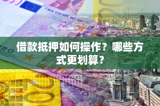 武汉借款抵押如何操作？哪些方式更划算？