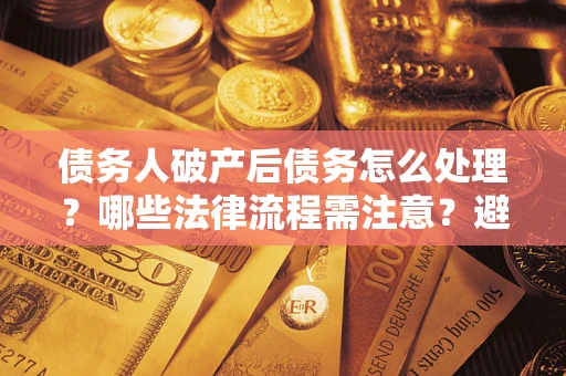 武汉债务人破产后债务怎么处理？哪些法律流程需注意？避免踩坑指南