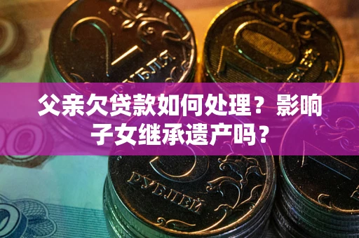 武汉父亲欠贷款如何处理?影响子女继承遗产吗? 武汉父亲欠贷款如何处理?影响子女继承遗产吗?