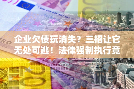 武汉企业欠债玩消失？三招让它无处可逃！法律强制执行竟比讨债公司还狠？