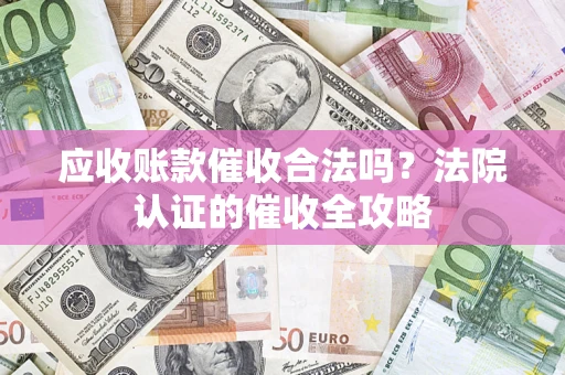 武汉应收账款催收合法吗？法院认证的催收全攻略