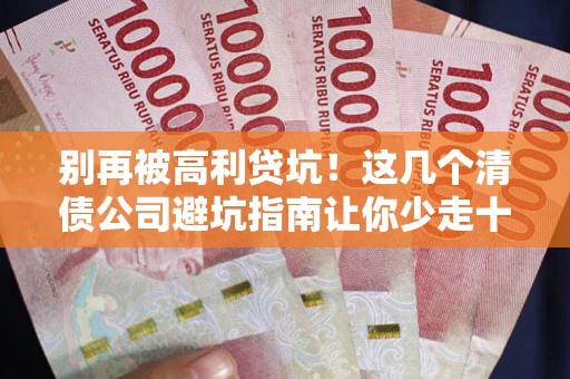 武汉别再被高利贷坑！这几个清债公司避坑指南让你少走十年弯路