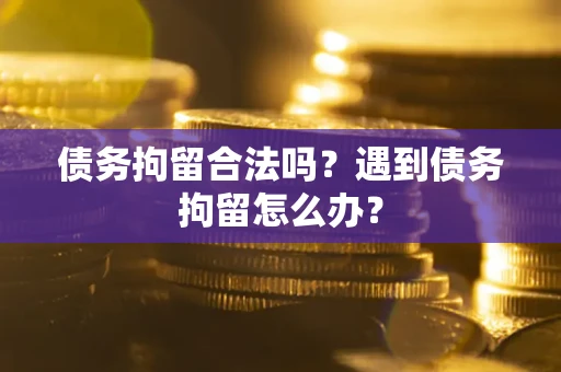 武汉债务拘留合法吗？遇到债务拘留怎么办？