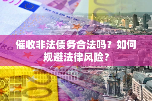 武汉催收非法债务合法吗？如何规避法律风险？