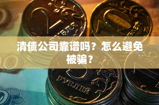 武汉清债公司靠谱吗？怎么避免被骗？