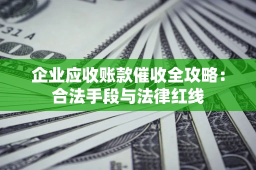武汉企业应收账款催收全攻略：合法手段与法律红线
