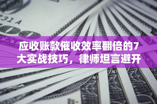 武汉应收账款催收效率翻倍的7大实战技巧，律师坦言避开这些法律雷区最关键
