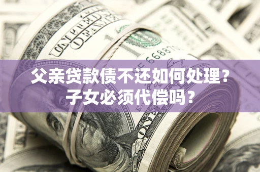武汉父亲贷款债不还如何处理？子女必须代偿吗？