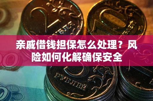 武汉亲戚借钱担保怎么处理？风险如何化解确保安全