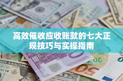 武汉高效催收应收账款的七大正规技巧与实操指南