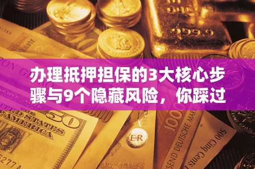 武汉办理抵押担保的3大核心步骤与9个隐藏风险，你踩过哪个坑？