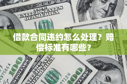武汉借款合同违约怎么处理？赔偿标准有哪些？