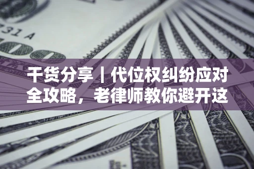 武汉干货分享｜代位权纠纷应对全攻略，老律师教你避开这5大雷区