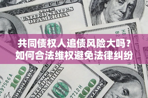 武汉共同债权人追债风险大吗?如何合法维权避免法律纠纷? 武汉共同债权人追债风险大吗?如何合法维权避免法律纠纷?