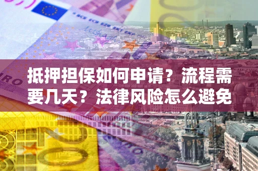 武汉抵押担保如何申请？流程需要几天？法律风险怎么避免？避坑指南
