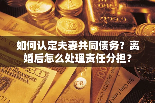 武汉如何认定夫妻共同债务？离婚后怎么处理责任分担？