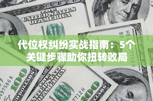 武汉代位权纠纷实战指南：5个关键步骤助你扭转败局