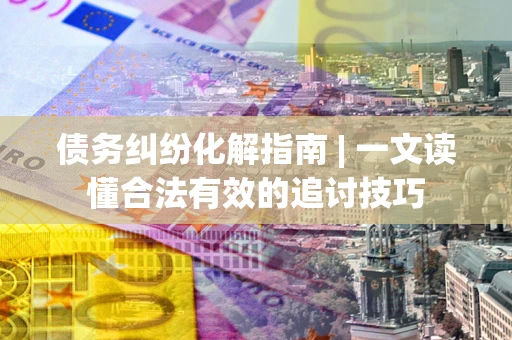 武汉债务纠纷化解指南 | 一文读懂合法有效的追讨技巧