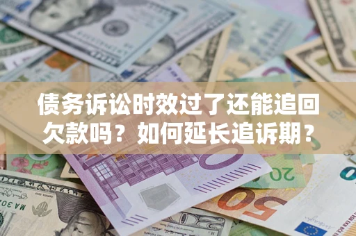 武汉债务诉讼时效过了还能追回欠款吗？如何延长追诉期？