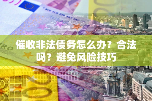 武汉催收非法债务怎么办？合法吗？避免风险技巧