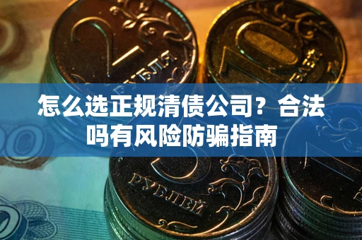 武汉怎么选正规清债公司？合法吗有风险防骗指南