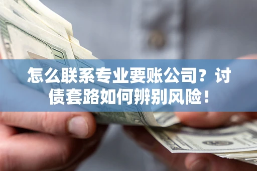 武汉怎么联系专业要账公司？讨债套路如何辨别风险！