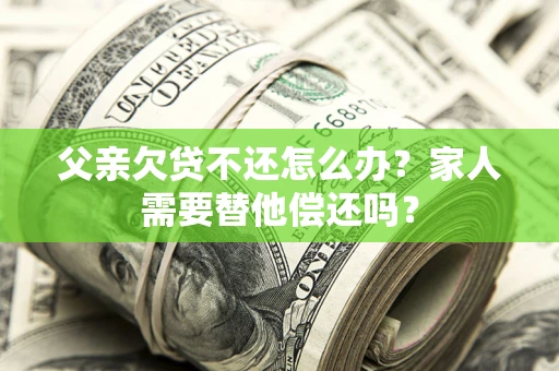 武汉父亲欠贷不还怎么办？家人需要替他偿还吗？