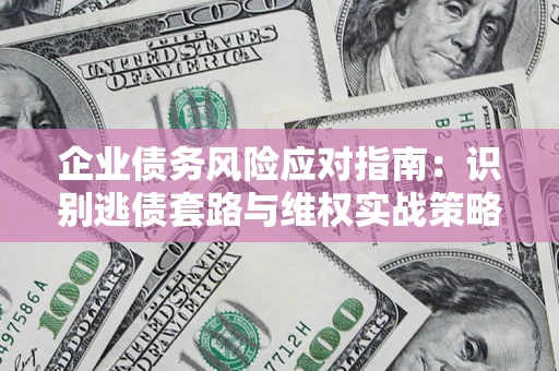 武汉企业债务风险应对指南：识别逃债套路与维权实战策略