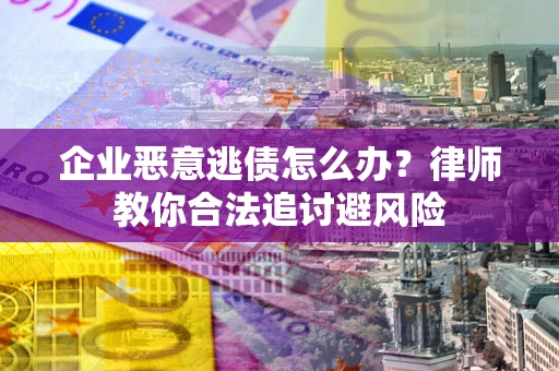 武汉企业恶意逃债怎么办？律师教你合法追讨避风险