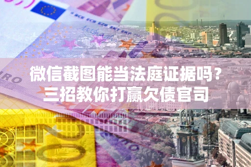 武汉微信截图能当法庭证据吗？三招教你打赢欠债官司