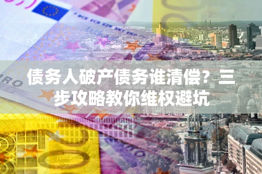 武汉债务人破产债务谁清偿?三步攻略教你维权避坑 武汉债务人破产债务谁清偿?三步攻略教你维权避坑