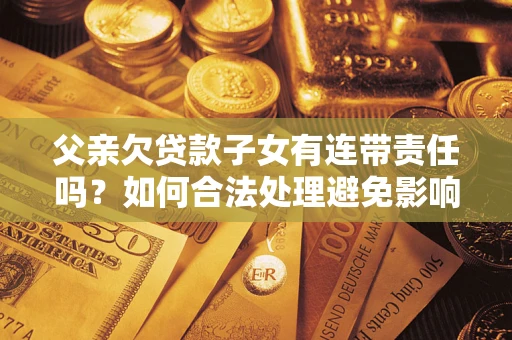 武汉父亲欠贷款子女有连带责任吗？如何合法处理避免影响？