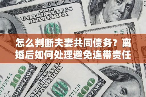 武汉怎么判断夫妻共同债务？离婚后如何处理避免连带责任？