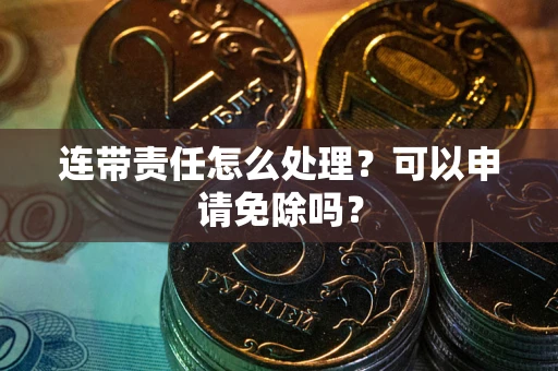 武汉连带责任怎么处理？可以申请免除吗？