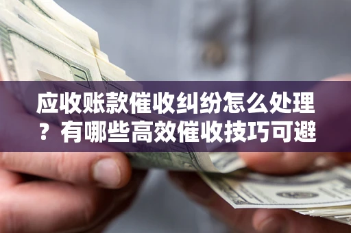 武汉应收账款催收纠纷怎么处理？有哪些高效催收技巧可避免坏账？