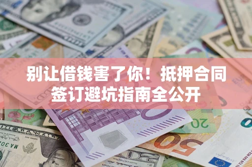 武汉别让借钱害了你！抵押合同签订避坑指南全公开