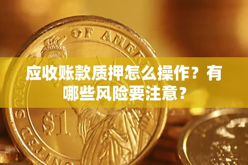 武汉应收账款质押怎么操作？有哪些风险要注意？