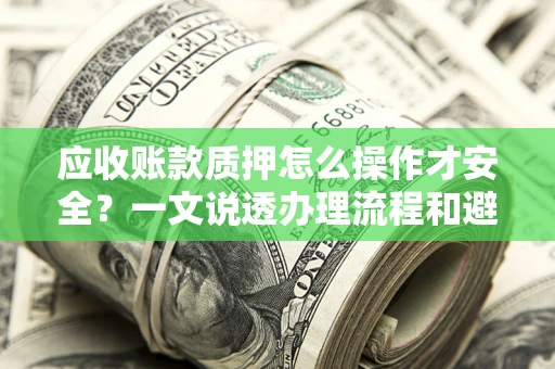 武汉应收账款质押怎么操作才安全？一文说透办理流程和避险绝招